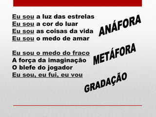 Eu sou a luz das estrelas
Eu sou a cor do luar
Eu sou as coisas da vida
Eu sou o medo de amar
Eu sou o medo do fraco
A força da imaginação
O blefe do jogador
Eu sou, eu fui, eu vou
 