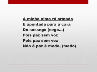A minha alma tá armada
E apontada para a cara
Do sossego (sego...)
Pois paz sem voz
Pois paz sem voz
Não é paz é medo, (medo)
 