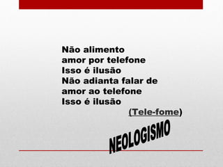 Não alimento
amor por telefone
Isso é ilusão
Não adianta falar de
amor ao telefone
Isso é ilusão
(Tele-fome)
 