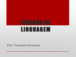 FIGURAS DE
LINGUAGEM
Prof.: Fernanda Colcerniani
 
