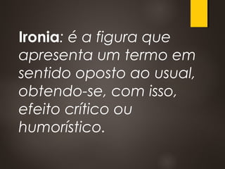 Ironia: é a figura que
apresenta um termo em
sentido oposto ao usual,
obtendo-se, com isso,
efeito crítico ou
humorístico.
 