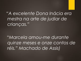 “A excelente Dona Inácia era
mestra na arte de judiar de
crianças.”
“Marcela amou-me durante
quinze meses e onze contos de
réis.” Machado de Assis)
 