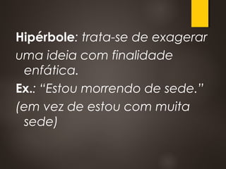 Hipérbole: trata-se de exagerar
uma ideia com finalidade
enfática.
Ex.: “Estou morrendo de sede.”
(em vez de estou com muita
sede)
 