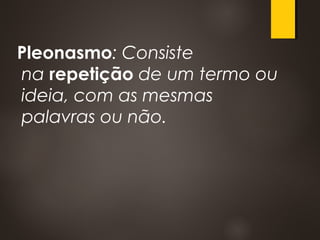 Pleonasmo: Consiste
na repetição de um termo ou
ideia, com as mesmas
palavras ou não.
 