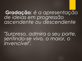 Gradação: é a apresentação
de ideias em progressão
ascendente ou descendente
"Surpreso, admira o seu porte,
sentindo-se vivo, o maior, o
invencível".
 