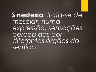 Sinestesia: trata-se de
mesclar, numa
expressão, sensações
percebidas por
diferentes órgãos do
sentido.
 