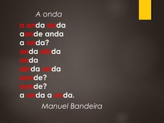 A onda
a onda anda
aonde anda
a onda?
onda ainda
onda
ainda anda
aonde?
aonde?
a onda a onda.
Manuel Bandeira
 
