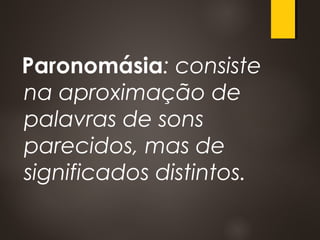 Paronomásia: consiste
na aproximação de
palavras de sons
parecidos, mas de
significados distintos.
 