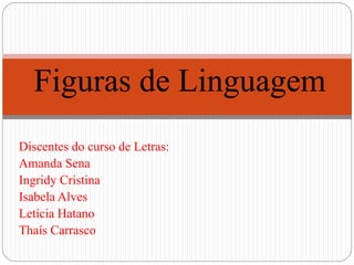 Discentes do curso de Letras:
Amanda Sena
Ingridy Cristina
Isabela Alves
Letícia Hatano
Thaís Carrasco
Figuras de Linguagem
 