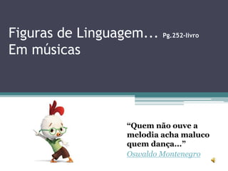 Figuras de Linguagem... Pg.252-livro
Em músicas
“Quem não ouve a
melodia acha maluco
quem dança...”
Oswaldo Montenegro
 