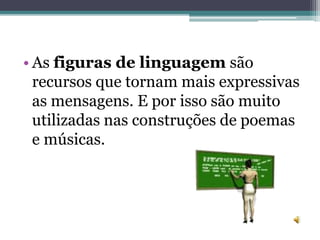 • As figuras de linguagem são
recursos que tornam mais expressivas
as mensagens. E por isso são muito
utilizadas nas construções de poemas
e músicas.
 