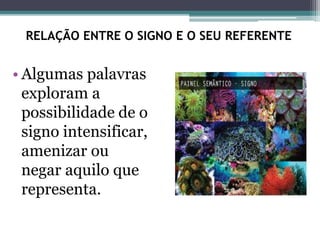 RELAÇÃO ENTRE O SIGNO E O SEU REFERENTE
• Algumas palavras
exploram a
possibilidade de o
signo intensificar,
amenizar ou
negar aquilo que
representa.
 