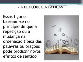 Essas figuras
baseiam-se no
princípio de que a
repetição ou a
mudança na
ordenação típica das
palavras ou orações
pode produzir novos
efeitos de sentido
• RELAÇÕES SINTÁTICAS
 