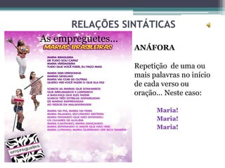 RELAÇÕES SINTÁTICAS
ANÁFORA
Repetição de uma ou
mais palavras no início
de cada verso ou
oração... Neste caso:
Maria!
Maria!
Maria!
• As empreguetes...
 