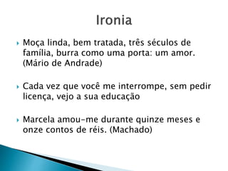 Moça linda, bem tratada, três séculos de
família, burra como uma porta: um amor.
(Mário de Andrade)
 Cada vez que você me interrompe, sem pedir
licença, vejo a sua educação
 Marcela amou-me durante quinze meses e
onze contos de réis. (Machado)
 