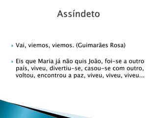  Vai, viemos, viemos. (Guimarães Rosa)
 Eis que Maria já não quis João, foi-se a outro
país, viveu, divertiu-se, casou-se com outro,
voltou, encontrou a paz, viveu, viveu, viveu...
 