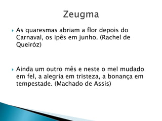  As quaresmas abriam a flor depois do
Carnaval, os ipês em junho. (Rachel de
Queiróz)
 Ainda um outro mês e neste o mel mudado
em fel, a alegria em tristeza, a bonança em
tempestade. (Machado de Assis)
 