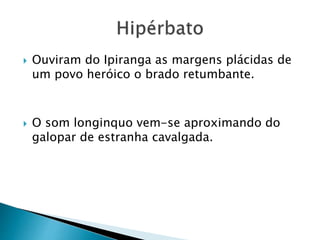  Ouviram do Ipiranga as margens plácidas de
um povo heróico o brado retumbante.
 O som longinquo vem-se aproximando do
galopar de estranha cavalgada.
 