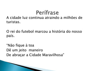 A cidade luz continua atraindo a milhões de
turistas.
O rei do futebol marcou a história do nosso
país.
“Não fique à toa
Dê um jeito maneiro
De abraçar a Cidade Maravilhosa”
 