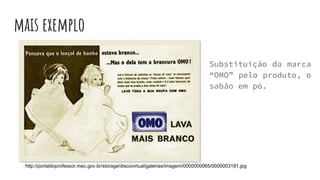 mais exemplo
Substituição da marca
“OMO” pelo produto, o
sabão em pó.
http://portaldoprofessor.mec.gov.br/storage/discovirtual/galerias/imagem/0000000065/0000003191.jpg
 