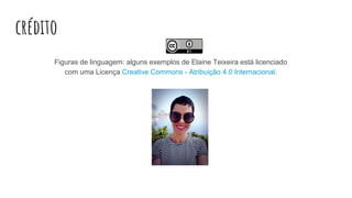 crédito
Figuras de linguagem: alguns exemplos de Elaine Teixeira está licenciado
com uma Licença Creative Commons - Atribuição 4.0 Internacional.
 