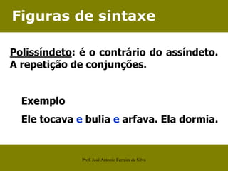 Figuras de sintaxe
Polissíndeto: é o contrário do assíndeto.
A repetição de conjunções.
Exemplo
Ele tocava e bulia e arfava. Ela dormia.
Prof. José Antonio Ferreira da Silva
 