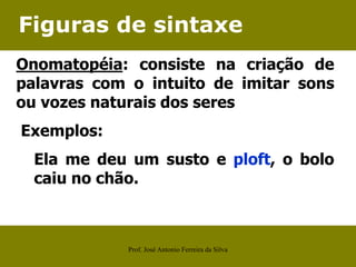 Figuras de sintaxe
Onomatopéia: consiste na criação de
palavras com o intuito de imitar sons
ou vozes naturais dos seres
Exemplos:
Ela me deu um susto e ploft, o bolo
caiu no chão.
Prof. José Antonio Ferreira da Silva
 