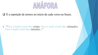  É a repetição de termos no início de cada verso ou frases.
:
 "Era a mais cruel das cenas. Era a mais cruel das situações.
Era a mais cruel das missões..."
 