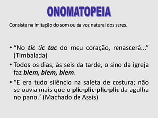 Consiste na imitação do som ou da voz natural dos seres.
• “No tic tic tac do meu coração, renascerá...”
(Timbalada)
• Todos os dias, às seis da tarde, o sino da igreja
faz blem, blem, blem.
• “E era tudo silêncio na saleta de costura; não
se ouvia mais que o plic-plic-plic-plic da agulha
no pano.” (Machado de Assis)
 