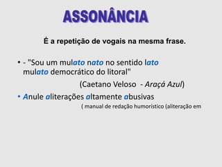 • - "Sou um mulato nato no sentido lato
mulato democrático do litoral"
(Caetano Veloso - Araçá Azul)
• Anule aliterações altamente abusivas
( manual de redação humorístico (aliteração em
É a repetição de vogais na mesma frase.
 