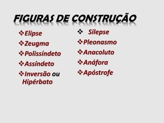 FIGURAS DE CONSTRUÇÃO
Elipse
Zeugma
Polissíndeto
Assíndeto
Inversão ou
Hipérbato
 Silepse
Pleonasmo
Anacoluto
Anáfora
Apóstrofe
 