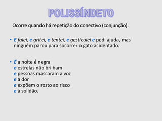 Ocorre quando há repetição do conectivo (conjunção).
• E falei, e gritei, e tentei, e gesticulei e pedi ajuda, mas
ninguém parou para socorrer o gato acidentado.
• E a noite é negra
e estrelas não brilham
e pessoas mascaram a voz
e a dor
e expõem o rosto ao risco
e à solidão.
 