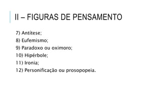 II – FIGURAS DE PENSAMENTO
7) Antítese;
8) Eufemismo;
9) Paradoxo ou oximoro;
10) Hipérbole;
11) Ironia;
12) Personificação ou prosopopeia.
 