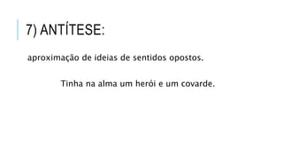 7) ANTÍTESE:
aproximação de ideias de sentidos opostos.
Tinha na alma um herói e um covarde.
 
