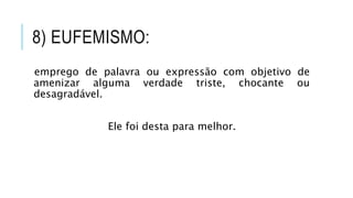 8) EUFEMISMO:
emprego de palavra ou expressão com objetivo de
amenizar alguma verdade triste, chocante ou
desagradável.
Ele foi desta para melhor.
 