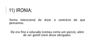 11) IRONIA:
forma intencional de dizer o contrário do que
pensamos.
Ele era fino e educado (comeu como um porco), além
de ser gentil (nem disse obrigado).
 