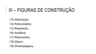 III – FIGURAS DE CONSTRUÇÃO
13) Aliteração;
14) Polissíndeto:
15) Repetição;
16) Anáfora;
17) Pleonasmo;
19) Elipse;
19) Onomatopeia.
 