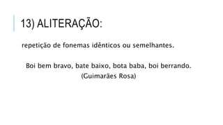 13) ALITERAÇÃO:
repetição de fonemas idênticos ou semelhantes.
Boi bem bravo, bate baixo, bota baba, boi berrando.
(Guimarães Rosa)
 