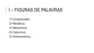 I – FIGURAS DE PALAVRAS
1) Comparação;
2) Metáfora;
3) Metonímia;
4) Catacrese;
5) Antonomásia.
 