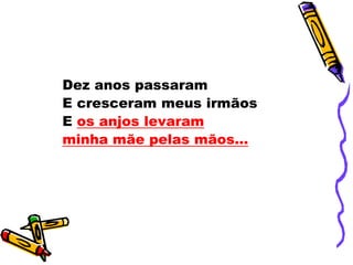 Dez anos passaram
E cresceram meus irmãos
E os anjos levaram
minha mãe pelas mãos...
 