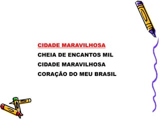 CIDADE MARAVILHOSA
CHEIA DE ENCANTOS MIL
CIDADE MARAVILHOSA
CORAÇÃO DO MEU BRASIL
 