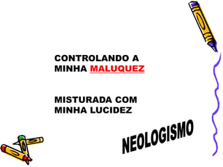 CONTROLANDO A
MINHA MALUQUEZ
MISTURADA COM
MINHA LUCIDEZ
 