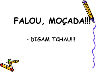 FALOU, MOÇADA!!!
• DIGAM TCHAU!!!
 
