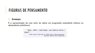 FIGURAS DE PENSAMENTO
7) Gradação
É a apresentação de uma série de ideias em progressão ascendente (clímax) ou
descendente (anticlímax).
 