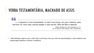VERBA TESTAMENTÁRIA, MACHADO DE ASSIS
• Naturalmente, sabe-se que a vida não é uma lousa, mas, por meio da aproximação, o autor elabora uma
comparação implícita e constrói a metáfora.
 