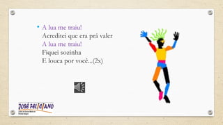 • A lua me traiu!
Acreditei que era prá valer
A lua me traiu!
Fiquei sozinha
E louca por você...(2x)
 