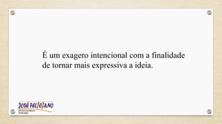 É um exagero intencional com a finalidade
de tornar mais expressiva a ideia.
 