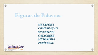METÁFORA
COMPARAÇÃO
SINESTESIA
CATACRESE
METONÍMIA
PERÍFRASE
Figuras de Palavras:
 