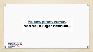 Plunct, plact, zumm,
Não vai a lugar nenhum..
 
