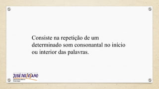 Consiste na repetição de um
determinado som consonantal no início
ou interior das palavras.
 